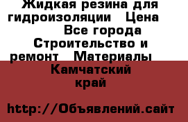 Жидкая резина для гидроизоляции › Цена ­ 180 - Все города Строительство и ремонт » Материалы   . Камчатский край